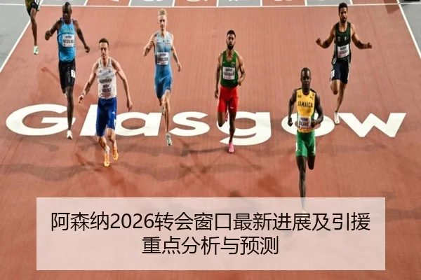 阿森纳2026转会窗口最新进展及引援重点分析与预测