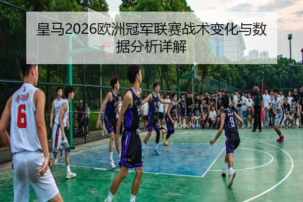 皇马2026欧洲冠军联赛战术变化与数据分析详解