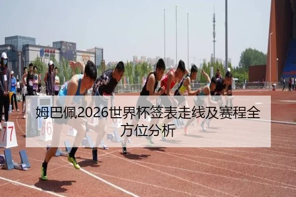 姆巴佩2026世界杯签表走线及赛程全方位分析