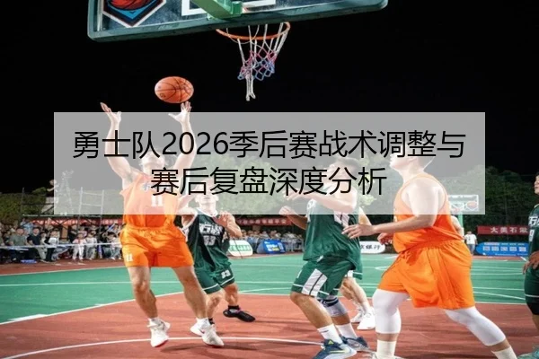 勇士队2026季后赛战术调整与赛后复盘深度分析