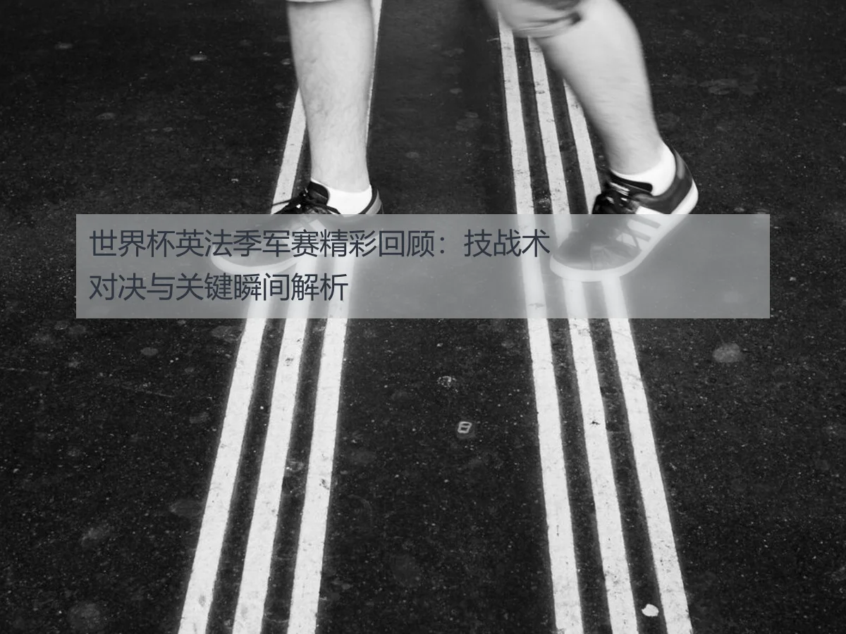 世界杯英法季军赛精彩回顾:技战术对决与关键瞬间解析